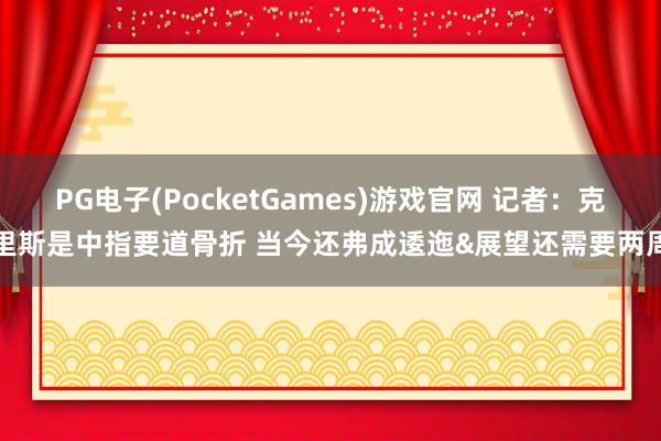 PG电子(PocketGames)游戏官网 记者：克里斯是中指要道骨折 当今还弗成逶迤&展望还需要两周