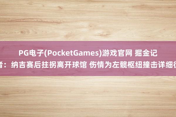 PG电子(PocketGames)游戏官网 掘金记者：纳吉赛后拄拐离开球馆 伤情为左髋枢纽撞击详细征