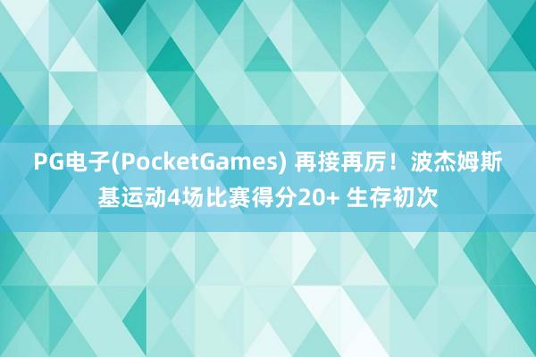 PG电子(PocketGames) 再接再厉！波杰姆斯基运动4场比赛得分20+ 生存初次