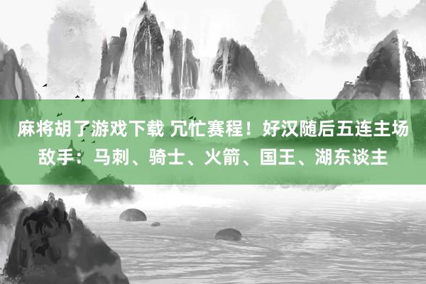 麻将胡了游戏下载 冗忙赛程！好汉随后五连主场敌手：马刺、骑士、火箭、国王、湖东谈主