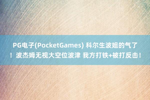 PG电子(PocketGames) 科尔生波姐的气了！波杰姆无视大空位波津 我方打铁+被打反击！
