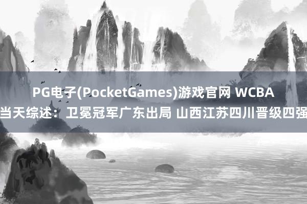 PG电子(PocketGames)游戏官网 WCBA当天综述：卫冕冠军广东出局 山西江苏四川晋级四强
