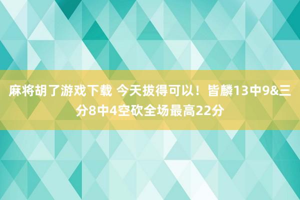 麻将胡了游戏下载 今天拔得可以！皆麟13中9&三分8中4空砍全场最高22分