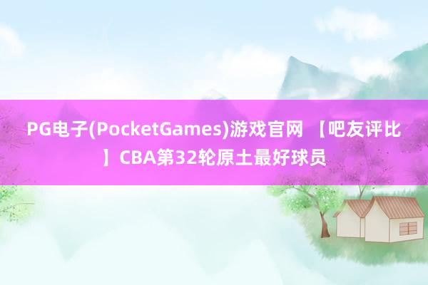 PG电子(PocketGames)游戏官网 【吧友评比】CBA第32轮原土最好球员