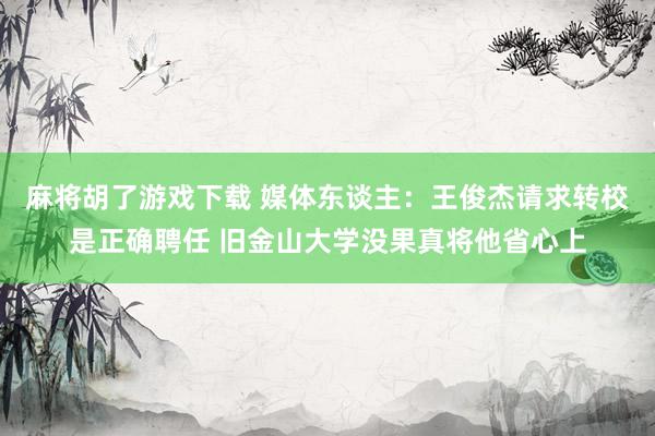 麻将胡了游戏下载 媒体东谈主：王俊杰请求转校是正确聘任 旧金山大学没果真将他省心上