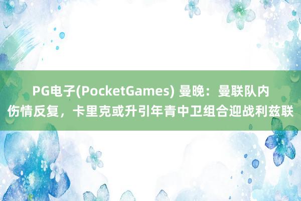 PG电子(PocketGames) 曼晚：曼联队内伤情反复，卡里克或升引年青中卫组合迎战利兹联