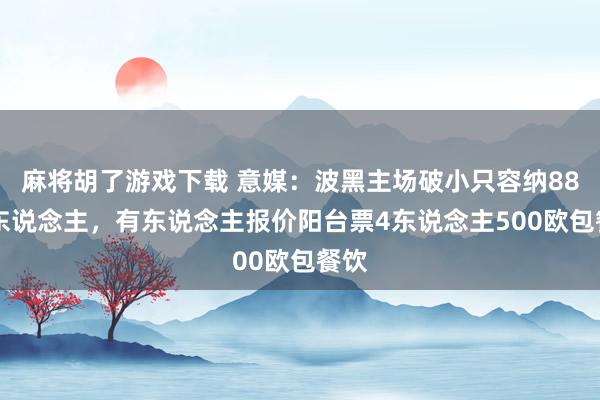 麻将胡了游戏下载 意媒：波黑主场破小只容纳8800东说念主，有东说念主报价阳台票4东说念主500欧包餐饮