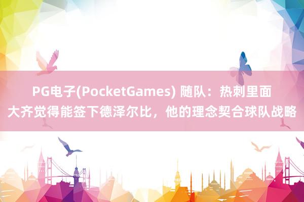 PG电子(PocketGames) 随队：热刺里面大齐觉得能签下德泽尔比，他的理念契合球队战略
