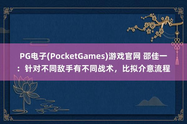 PG电子(PocketGames)游戏官网 邵佳一：针对不同敌手有不同战术，比拟介意流程