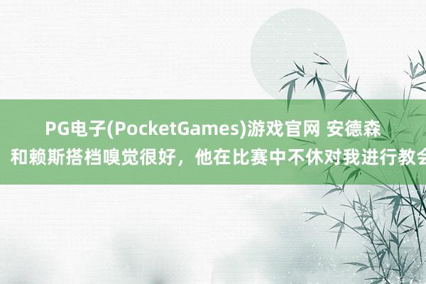 PG电子(PocketGames)游戏官网 安德森：和赖斯搭档嗅觉很好，他在比赛中不休对我进行教会