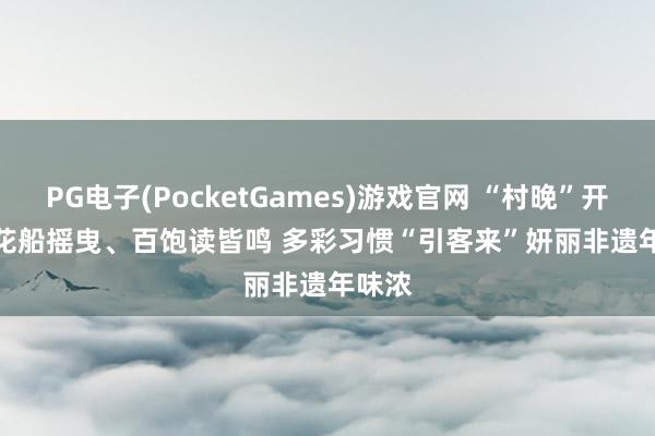PG电子(PocketGames)游戏官网 “村晚”开演、花船摇曳、百饱读皆鸣 多彩习惯“引客来”妍丽非遗年味浓