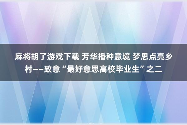 麻将胡了游戏下载 芳华播种意境 梦思点亮乡村——致意“最好意思高校毕业生”之二