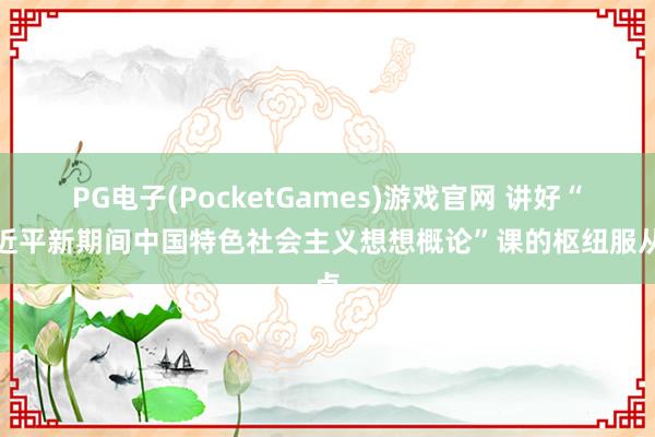 PG电子(PocketGames)游戏官网 讲好“习近平新期间中国特色社会主义想想概论”课的枢纽服从点