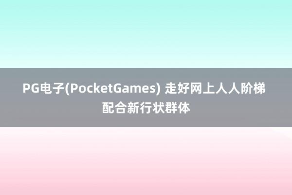 PG电子(PocketGames) 走好网上人人阶梯 配合新行状群体