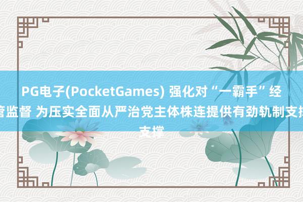 PG电子(PocketGames) 强化对“一霸手”经管监督 为压实全面从严治党主体株连提供有劲轨制支撑