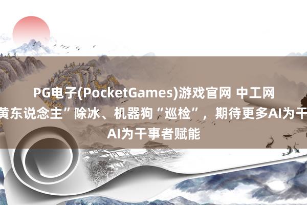 PG电子(PocketGames)游戏官网 中工网评丨“小黄东说念主”除冰、机器狗“巡检”，期待更多AI为干事者赋能