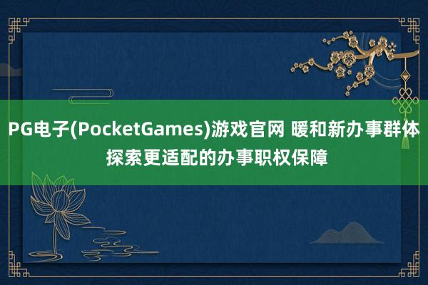PG电子(PocketGames)游戏官网 暖和新办事群体 探索更适配的办事职权保障