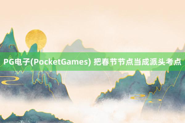 PG电子(PocketGames) 把春节节点当成派头考点