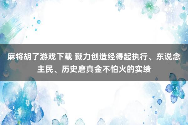 麻将胡了游戏下载 戮力创造经得起执行、东说念主民、历史磨真金不怕火的实绩