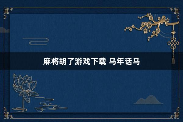 麻将胡了游戏下载 马年话马