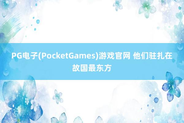 PG电子(PocketGames)游戏官网 他们驻扎在故国最东方