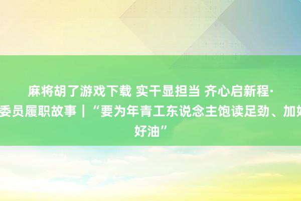 麻将胡了游戏下载 实干显担当 齐心启新程·代表委员履职故事｜“要为年青工东说念主饱读足劲、加好油”