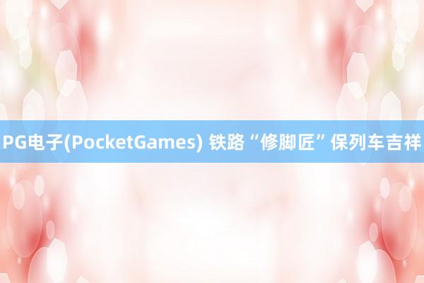 PG电子(PocketGames) 铁路“修脚匠”保列车吉祥