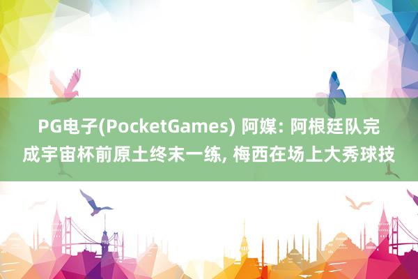 PG电子(PocketGames) 阿媒: 阿根廷队完成宇宙杯前原土终末一练, 梅西在场上大秀球技
