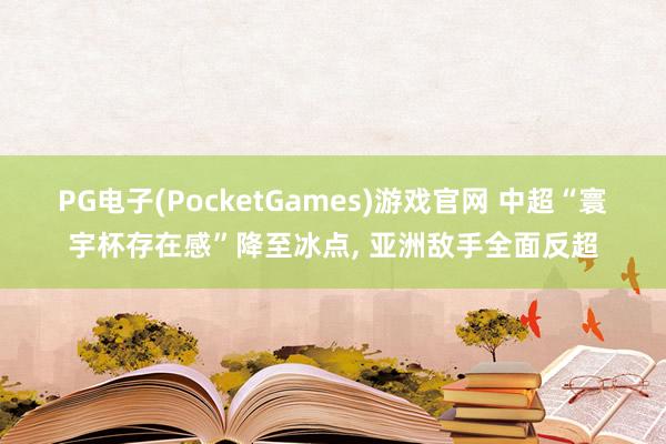 PG电子(PocketGames)游戏官网 中超“寰宇杯存在感”降至冰点, 亚洲敌手全面反超