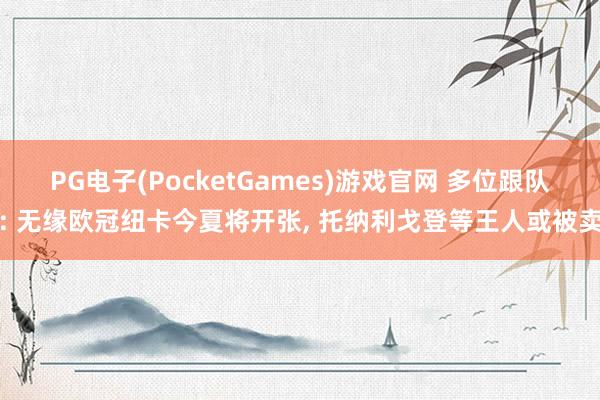 PG电子(PocketGames)游戏官网 多位跟队: 无缘欧冠纽卡今夏将开张, 托纳利戈登等王人或被卖