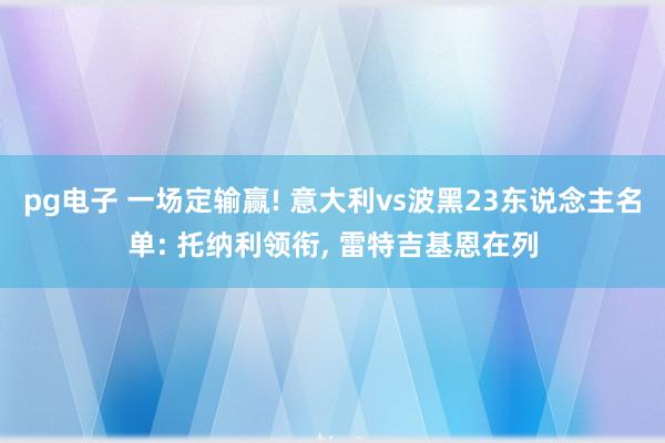 pg电子 一场定输赢! 意大利vs波黑23东说念主名单: 托纳利领衔, 雷特吉基恩在列
