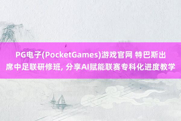 PG电子(PocketGames)游戏官网 特巴斯出席中足联研修班， 分享AI赋能联赛专科化进度教学
