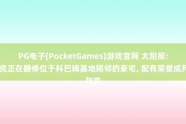 PG电子(PocketGames)游戏官网 太阳报: 阿克正在翻修位于科巴姆基地隔邻的豪宅, 配有荣誉成列室