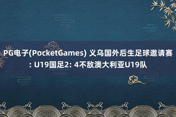 PG电子(PocketGames) 义乌国外后生足球邀请赛: U19国足2: 4不敌澳大利亚U19队