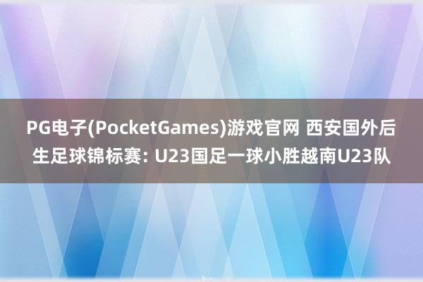 PG电子(PocketGames)游戏官网 西安国外后生足球锦标赛: U23国足一球小胜越南U23队
