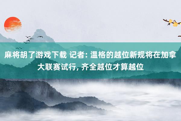 麻将胡了游戏下载 记者: 温格的越位新规将在加拿大联赛试行, 齐全越位才算越位