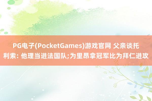 PG电子(PocketGames)游戏官网 父亲谈托利索: 他理当进法国队;为里昂拿冠军比为拜仁进攻