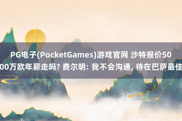 PG电子(PocketGames)游戏官网 沙特报价5000万欧年薪走吗? 费尔明: 我不会沟通, 待在巴萨最佳