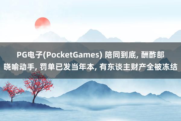 PG电子(PocketGames) 陪同到底， 酬酢部晓喻动手， 罚单已发当年本， 有东谈主财产全被冻结