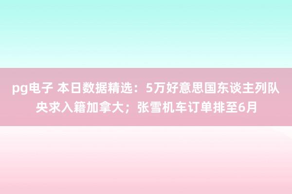 pg电子 本日数据精选：5万好意思国东谈主列队央求入籍加拿大；张雪机车订单排至6月