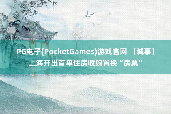 PG电子(PocketGames)游戏官网 【城事】上海开出首单住房收购置换“房票”