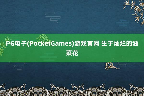 PG电子(PocketGames)游戏官网 生于灿烂的油菜花
