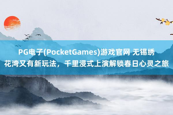 PG电子(PocketGames)游戏官网 无锡绣花湾又有新玩法，千里浸式上演解锁春日心灵之旅