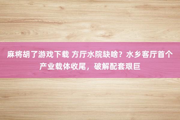 麻将胡了游戏下载 方厅水院缺啥？水乡客厅首个产业载体收尾，破解配套艰巨