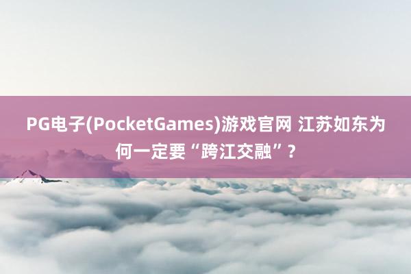 PG电子(PocketGames)游戏官网 江苏如东为何一定要“跨江交融”？