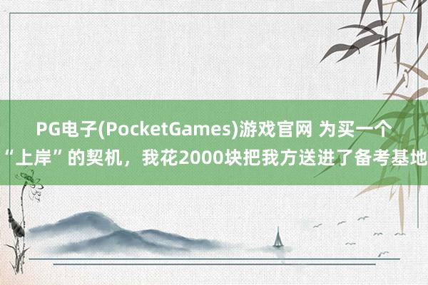 PG电子(PocketGames)游戏官网 为买一个“上岸”的契机，我花2000块把我方送进了备考基地