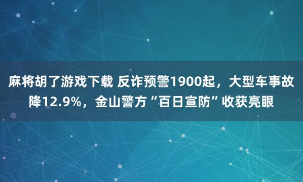 麻将胡了游戏下载 反诈预警1900起，大型车事故降12.9%，金山警方“百日宣防”收获亮眼