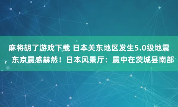 麻将胡了游戏下载 日本关东地区发生5.0级地震，东京震感赫然！日本风景厅：震中在茨城县南部