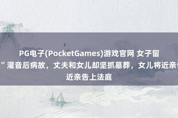 PG电子(PocketGames)游戏官网 女子留住“海葬”灌音后病故，丈夫和女儿却坚抓墓葬，女儿将近亲告上法庭