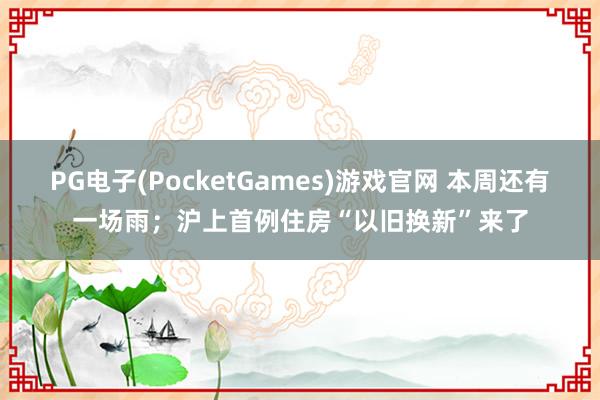 PG电子(PocketGames)游戏官网 本周还有一场雨；沪上首例住房“以旧换新”来了